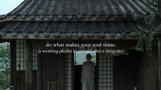 do what makes your soul shine. — (a soothing playlist to unwind after a tiring day)