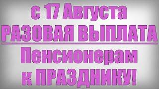 с 17 Августа РАЗОВАЯ ВЫПЛАТА Пенсионерам к ПРАЗДНИКУ!