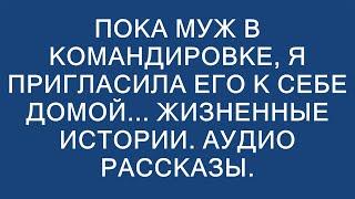 Пока муж в командировке, я пригласила его к себе домой... Жизненные истории. Аудио рассказы.