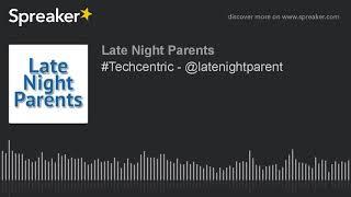 #Techcentric - @latenightparent