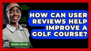 How Can User Reviews Help Improve a Golf Course? - The Golf Xpert