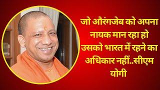 जो औरंगजेब को अपना नायक मान रहा हो उसको भारत में रहने का अधिकार नहीं..सीएम योगी K News India