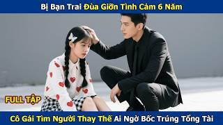 Bị Bạn Trai Đùa Giỡn Tình Cảm 6 Năm, Cô Gái Tìm Người Thay Thế Ai Ngờ Bốc Trúng Tổng Tài Đẹp Trai