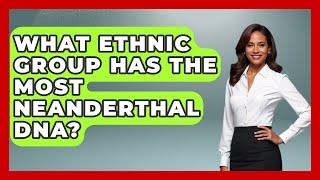 What Ethnic Group Has The Most Neanderthal DNA? - Biology For Everyone