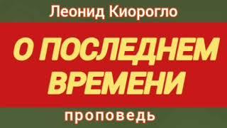 О ПОСЛЕДНЕМ ВРЕМЕНИ (Леонид Киорогло, проповедь; 2010 год).