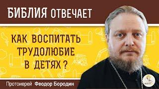 Как воспитать трудолюбие в детях ?  Библия отвечает. Протоиерей Феодор Бородин