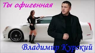 ВЛАДИМИР КУРСКИЙ - ТЫ ОФИГЕННАЯ.