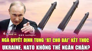 Nga quyết định tung “át chủ bài” kết thúc Ukraine, NATO không thể ngăn chặn?