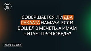 Совершается ли два рааката намаза, если вошел в мечеть, а имам читает проповедь?