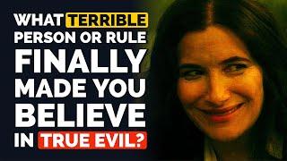 What TERRIBLE Person or Rule Finally made You Believe in TRUE EVIL?