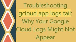 Troubleshooting gcloud app logs tail: Why Your Google Cloud Logs Might Not Appear