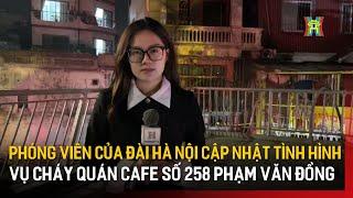 Phóng viên của Đài Hà Nội cập nhật tình hình trực tiếp vụ cháy quán cafe số 258 Phạm Văn Đồng