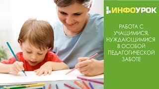 Работа с учащимися, нуждающимися  в особой педагогической заботе | Видеолекции | Инфоурок