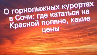 О горнолыжных курортах в Сочи: где кататься на Красной поляне, какие цены