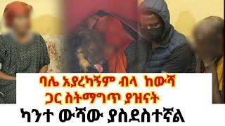 ካንተ ውሻው ያስደስተኛል// ባሌ አያረ*ኝም ብላ ከውሻው ጋር ስት*ግጥ ያዝናት