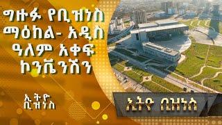 ግዙፉ የቢዝነስ ማዕከል  አዲስ ዓለም አቀፍ ኮንቬንሽን |Ethio  Business|