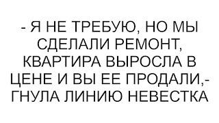 - Я не требую, но мы сделали ремонт, квартира выросла в цене и вы ее продали,- гнула линию невестка