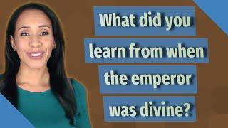 What did you learn from when the emperor was divine?