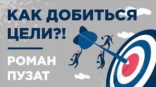 КАК ДОБИТЬСЯ ЦЕЛИ? - РОМАН ПУЗАТ