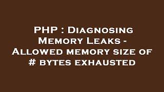 PHP : Diagnosing Memory Leaks - Allowed memory size of # bytes exhausted