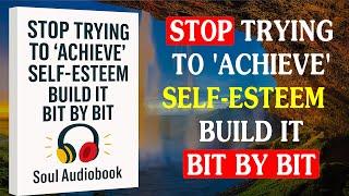 Stop Trying to 'Achieve' Self-Esteem – Build It Bit by Bit | Full Audiobook
