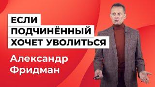 Александр Фридман. Если сотрудник в кризис решил уйти, стоит ли его удерживать?