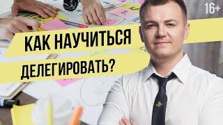 Как научиться делегировать задачи? Как управлять бизнесом? Делегирование и управление бизнесом