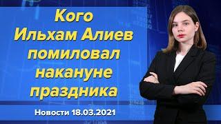 Кого Ильхам Алиев помиловал накануне праздника. Новости "Москва-Баку" 18 марта