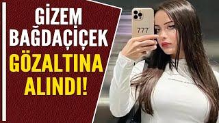 GİZEM BAĞDAÇİÇEK GÖZALTINA ALINDI!