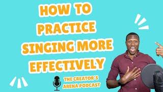 How To Practice Singing More Effectively - The Creator's Arena Podcast