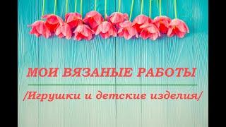 Мои вязаные работы/ Игрушки и детские изделия/