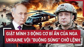 Vấn đề hôm nay: Giật mình 3 động cơ của Nga, Ukraine vội “buông súng” chờ lệnh