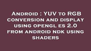 Android : YUV to RGB conversion and display using opengl es 2.0 from android ndk using shaders