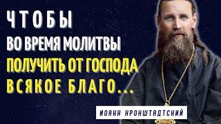 Чтобы во время молитвы получить от Господа всякое Благо...Иоанн Кронштадтский