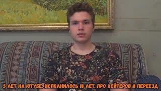 5 ЛЕТ НА ЮТУБЕ, ИСПОЛНИЛОСЬ 18 ЛЕТ, ПРО ХЕЙТЕРОВ И ПЕРЕЕЗД