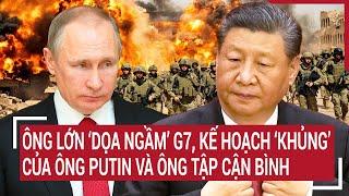 Điểm nóng thế giới: Ông lớn ‘dọa ngầm’ G7, kế hoạch ‘khủng’ của ông Putin và ông Tập Cận Bình