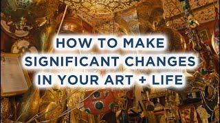 How to make significant changes in your art and life…