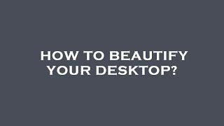 How to beautify your desktop?