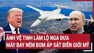 Thời sự quốc tế: Ảnh vệ tinh làm lộ Nga đưa máy bay ném bom áp sát biên giới Mỹ
