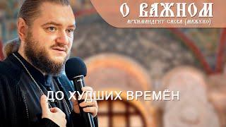 Архимандрит Савва (Мажуко). О важном.  До худших времён