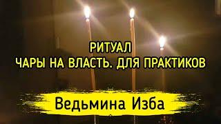 ЧАРЫ НА ВЛАСТЬ. ДЛЯ ПРАКТИКОВ. ВЕДЬМИНА ИЗБА ▶️ МАГИЯ