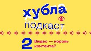 Хубла подкаст №2. Видео — король контента?