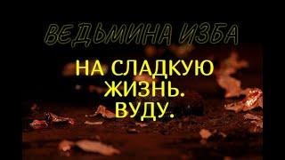 НА СЛАДКУЮ ЖИЗНЬ..ВУДУ..ДЛЯ ВСЕХ..ВЕДЬМИНА ИЗБА & Инга Хосроева