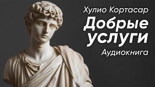 Добрые услуги. Хулио Кортасар ( рассказ ) / аудиокнига