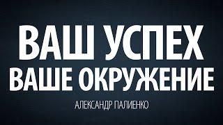 Ваш успех – Ваше окружение. Александр Палиенко.