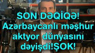 SON DƏQİQƏ! Azərbaycanlı məşhur aktyor dünyasını dəyişdi!ŞOK!