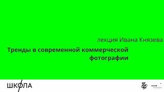 Иван Князев: Тренды в современной коммерческой фотографии