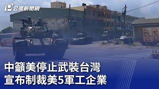 中籲美停止武裝台灣 宣布制裁美5軍工企業｜20240107 公視晚間新聞