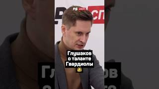 ГЛУШАКОВ О ТАЛАНТЕ ГВАРДИОЛЫ 