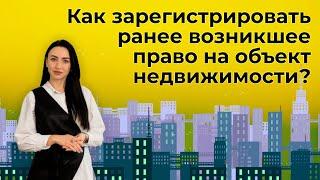 Как зарегистрировать ранее возникшее право на объект недвижимости?